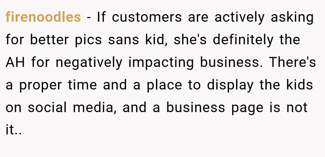 firenoodles − If customers are actively asking for better pics sans kid, she's definitely the AH for negatively impacting business. There's a proper time and a place to display the kids on social media, and a business page is not it..