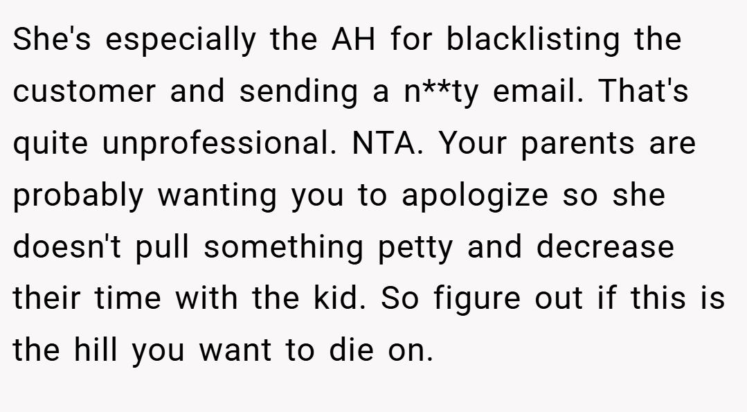 She's especially the AH for blacklisting the customer and sending a n**ty email. That's quite unprofessional. NTA. Your parents are probably wanting you to apologize so she doesn't pull something petty and decrease their time with the kid. So figure out if this is the hill you want to die on.