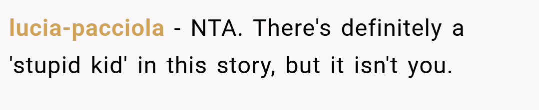 lucia-pacciola − NTA. There's definitely a 'stupid kid' in this story, but it isn't you.