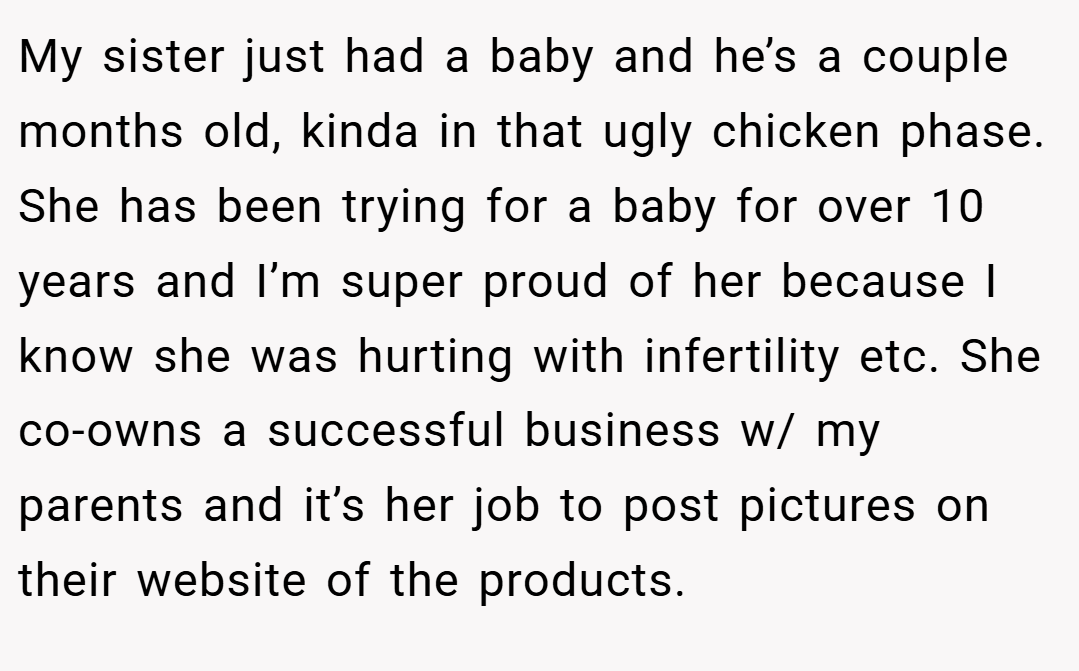 My sister just had a baby and he’s a couple months old, kinda in that ugly chicken phase. She has been trying for a baby for over 10 years and I’m super proud of her because I know she was hurting with infertility etc. She co-owns a successful business w/ my parents and it’s her job to post pictures on their website of the products.