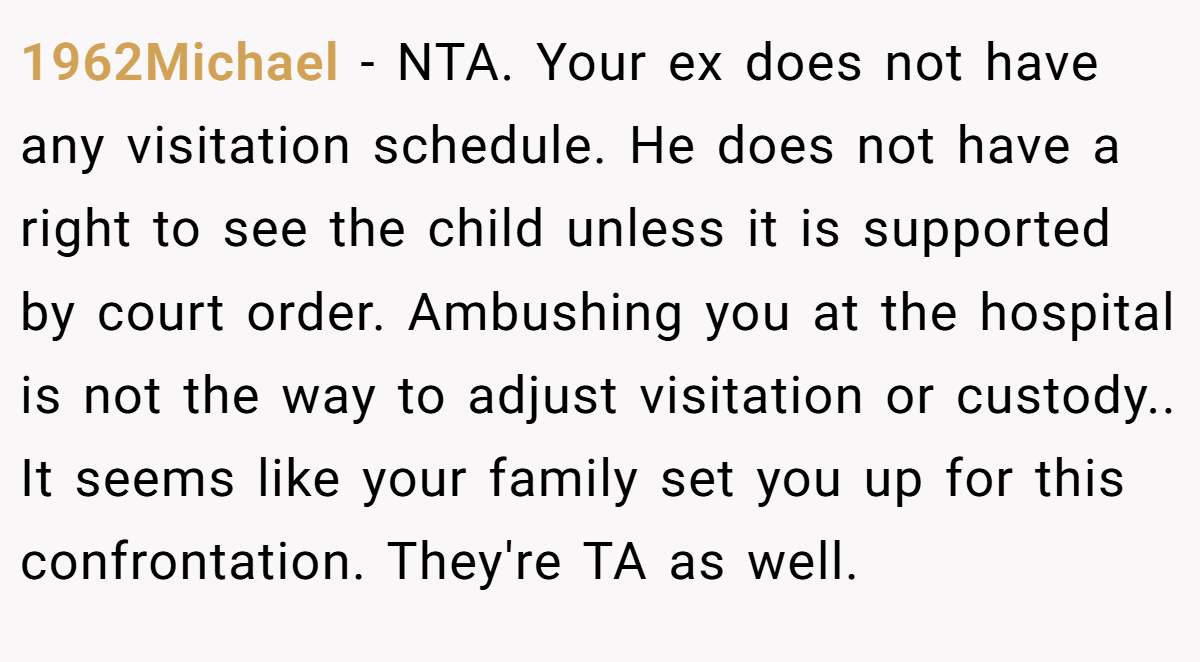 1962Michael − NTA. Your ex does not have any visitation schedule. He does not have a right to see the child unless it is supported by court order. Ambushing you at the hospital is not the way to adjust visitation or custody.. It seems like your family set you up for this confrontation. They're TA as well.
