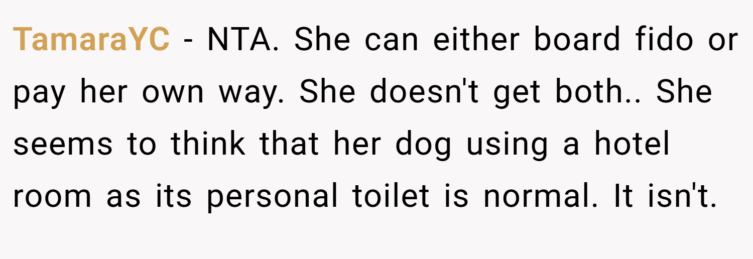 TamaraYC − NTA. She can either board fido or pay her own way. She doesn't get both.. She seems to think that her dog using a hotel room as its personal toilet is normal. It isn't.