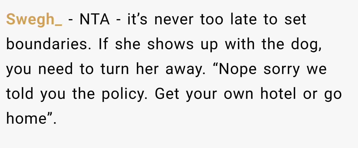 Swegh_ − NTA - it’s never too late to set boundaries. If she shows up with the dog, you need to turn her away. “Nope sorry we told you the policy. Get your own hotel or go home”. 