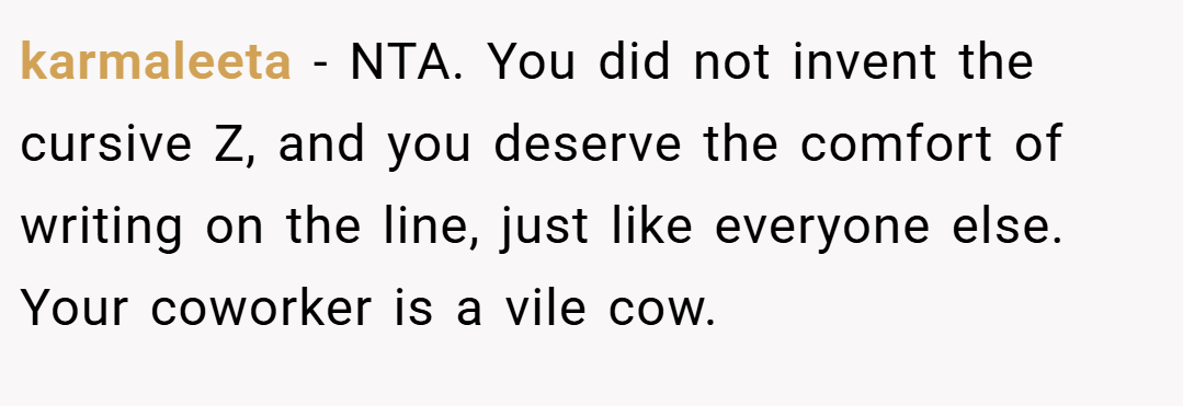 karmaleeta − NTA. You did not invent the cursive Z, and you deserve the comfort of writing on the line, just like everyone else. Your coworker is a vile cow.