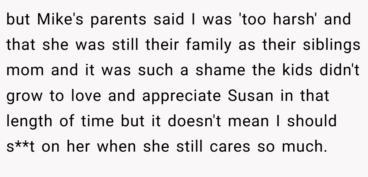 but Mike's parents said I was 'too harsh' and that she was still their family as their siblings mom and it was such a shame the kids didn't grow to love and appreciate Susan in that length of time but it doesn't mean I should s**t on her when she still cares so much.