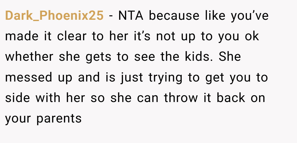 Dark_Phoenix25 - NTA because like you’ve made it clear to her it’s not up to you ok whether she gets to see the kids. She messed up and is just trying to get you to side with her so she can throw it back on your parents