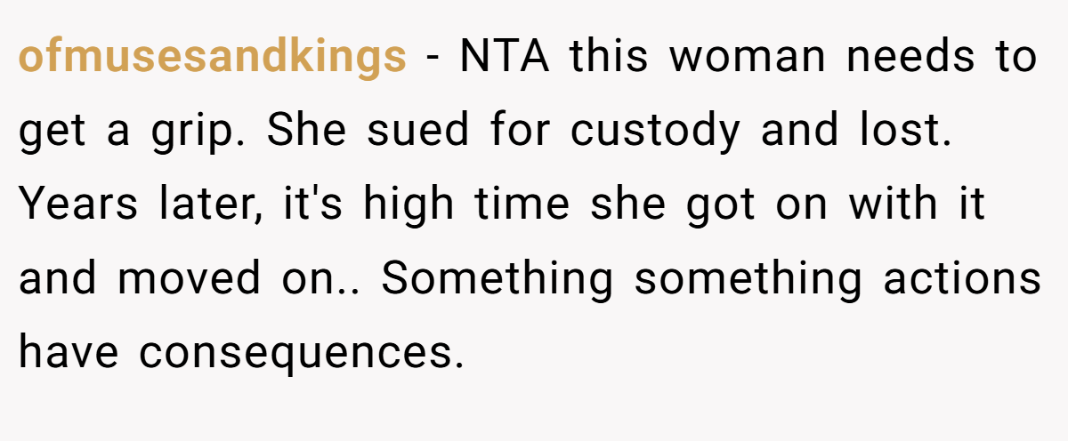ofmusesandkings - NTA this woman needs to get a grip. She sued for custody and lost. Years later, it's high time she got on with it and moved on.. Something something actions have consequences.