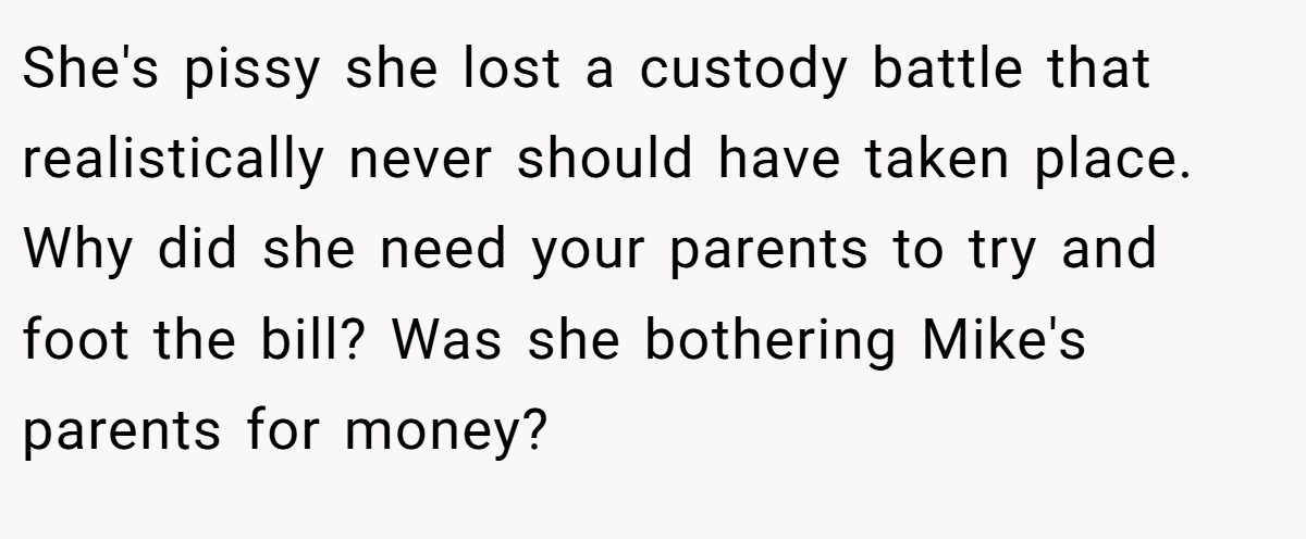 She's pissy she lost a custody battle that realistically never should have taken place. Why did she need your parents to try and foot the bill? Was she bothering Mike's parents for money?