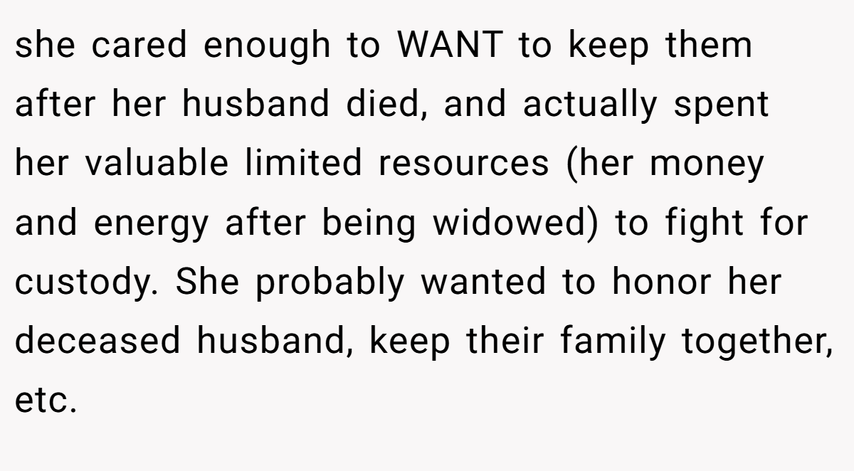 she cared enough to WANT to keep them after her husband died, and actually spent her valuable limited resources (her money and energy after being widowed) to fight for custody. She probably wanted to honor her deceased husband, keep their family together, etc.
