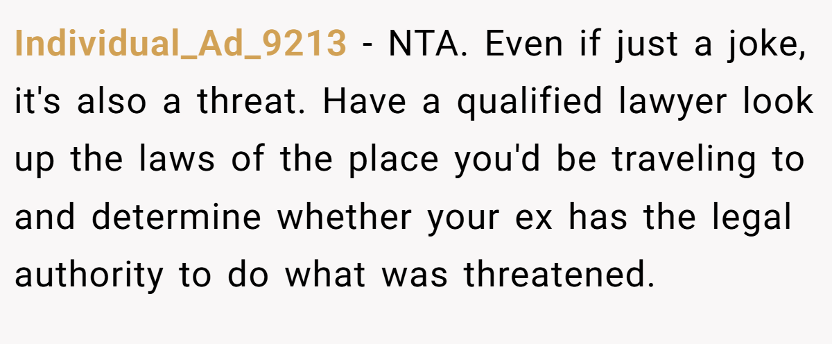 Individual_Ad_9213 − NTA. Even if just a joke, it's also a threat. Have a qualified lawyer look up the laws of the place you'd be traveling to and determine whether your ex has the legal authority to do what was threatened.