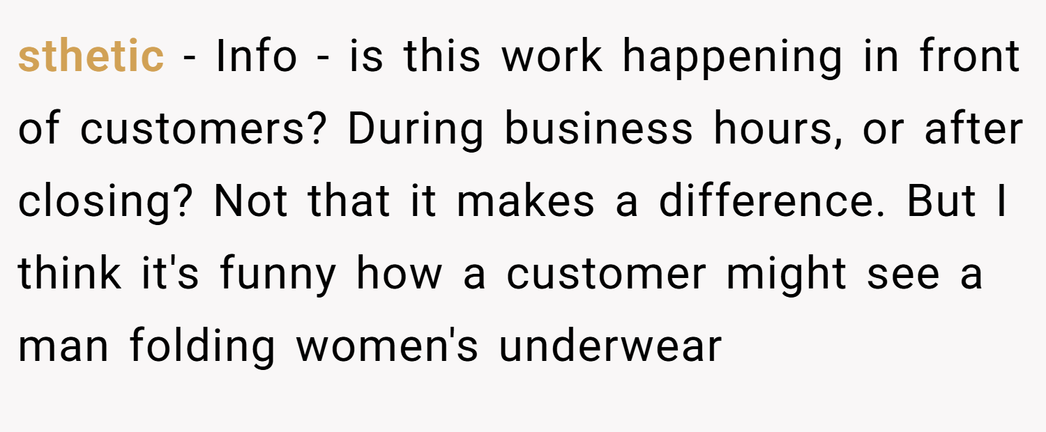 sthetic − Info - is this work happening in front of customers? During business hours, or after closing? Not that it makes a difference. But I think it's funny how a customer might see a man folding women's underwear