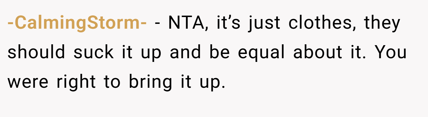 -CalmingStorm- − NTA, it’s just clothes, they should suck it up and be equal about it. You were right to bring it up.