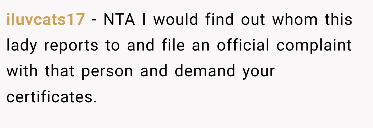 iluvcats17 - NTA I would find out whom this lady reports to and file an official complaint with that person and demand your certificates.