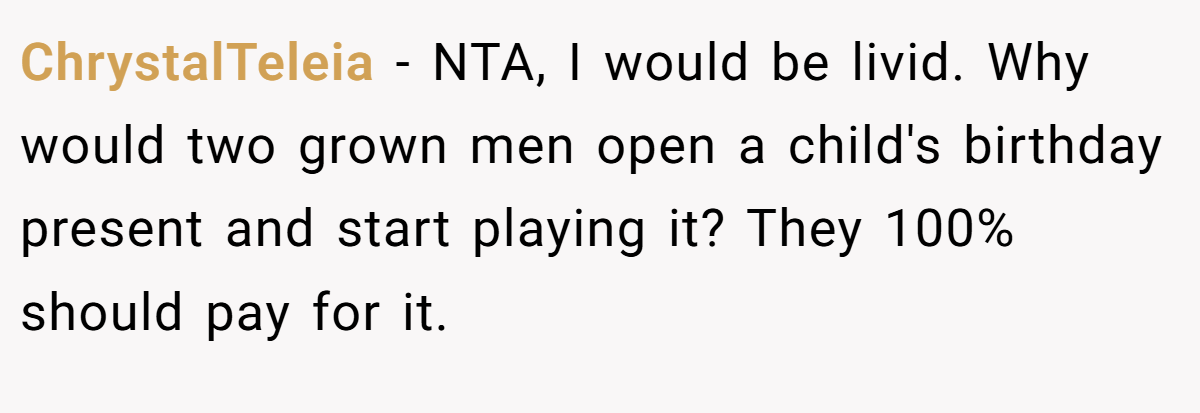 ChrystalTeleia − NTA, I would be livid. Why would two grown men open a child's birthday present and start playing it? They 100% should pay for it.