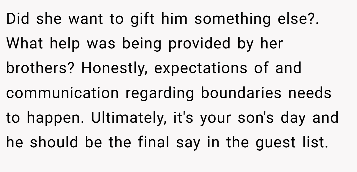Did she want to gift him something else?. What help was being provided by her brothers? Honestly, expectations of and communication regarding boundaries needs to happen. Ultimately, it's your son's day and he should be the final say in the guest list.