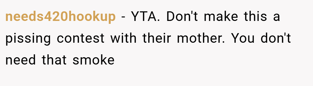 needs420hookup − YTA. Don't make this a pissing contest with their mother. You don't need that smoke