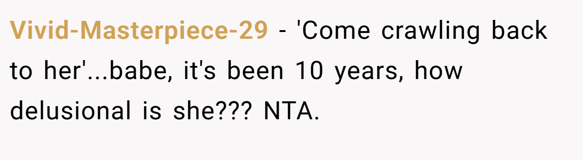 Vivid-Masterpiece-29 − 'Come crawling back to her'...babe, it's been 10 years, how delusional is she??? NTA.