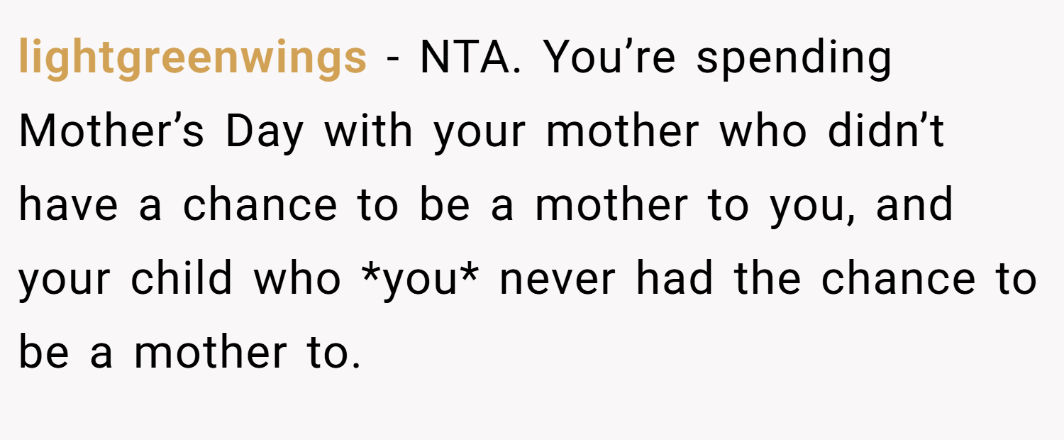 lightgreenwings − NTA. You’re spending Mother’s Day with your mother who didn’t have a chance to be a mother to you, and your child who *you* never had the chance to be a mother to.
