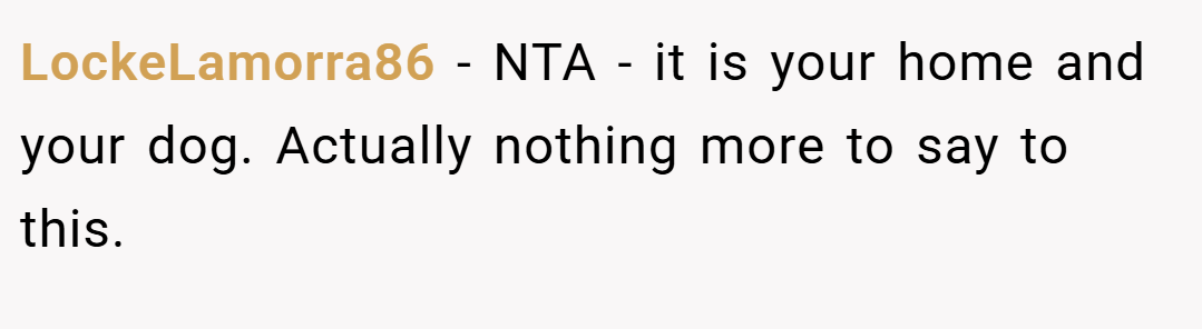LockeLamorra86 − NTA - it is your home and your dog. Actually nothing more to say to this.