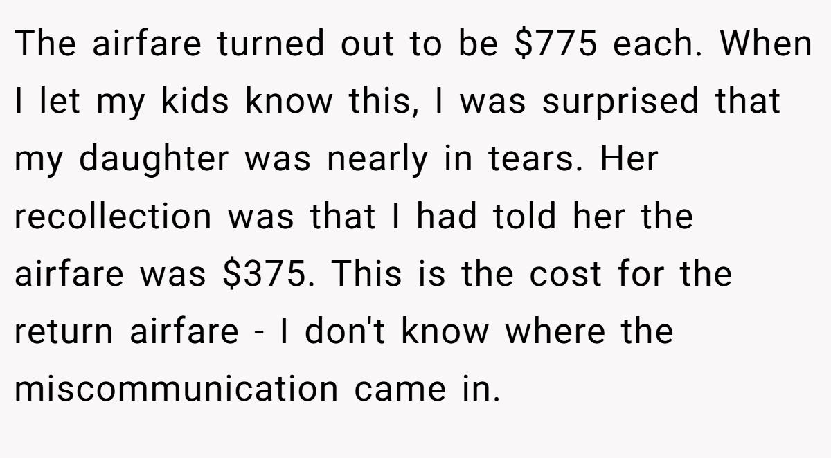 The airfare turned out to be $775 each. When I let my kids know this, I was surprised that my daughter was nearly in tears. Her recollection was that I had told her the airfare was $375. This is the cost for the return airfare - I don't know where the miscommunication came in.