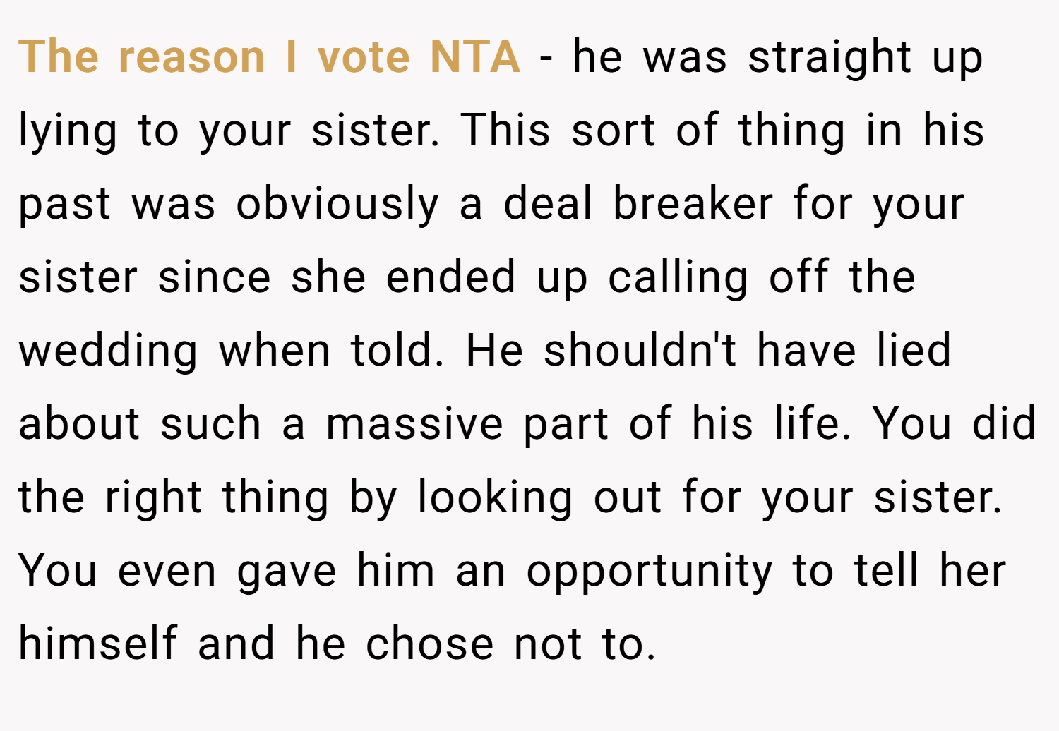 The reason I vote NTA - he was straight up lying to your sister. This sort of thing in his past was obviously a deal breaker for your sister since she ended up calling off the wedding when told. He shouldn't have lied about such a massive part of his life. You did the right thing by looking out for your sister. You even gave him an opportunity to tell her himself and he chose not to.