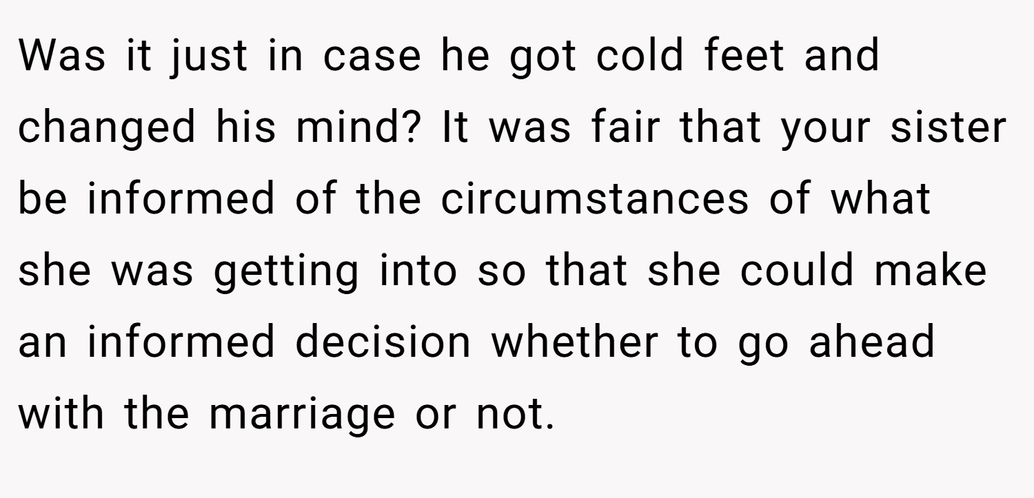 Was it just in case he got cold feet and changed his mind? It was fair that your sister be informed of the circumstances of what she was getting into so that she could make an informed decision whether to go ahead with the marriage or not.