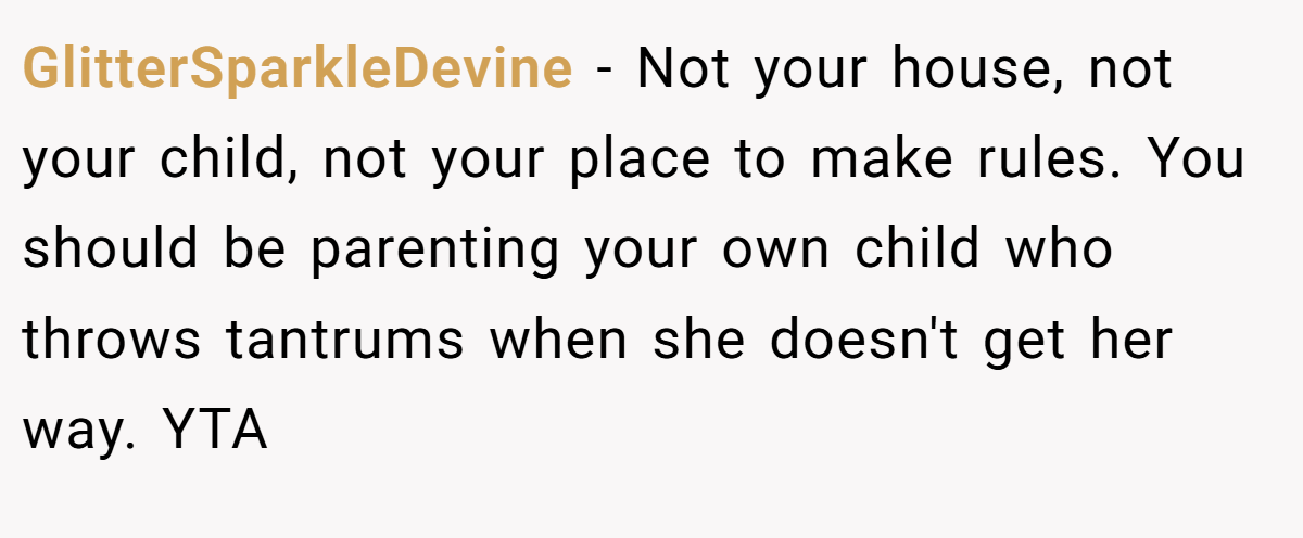 GlitterSparkleDevine - Not your house, not your child, not your place to make rules. You should be parenting your own child who throws tantrums when she doesn't get her way. YTA
