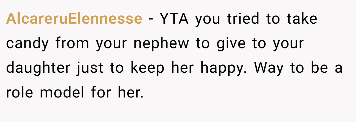 AlcareruElennesse - YTA you tried to take candy from your nephew to give to your daughter just to keep her happy. Way to be a role model for her.