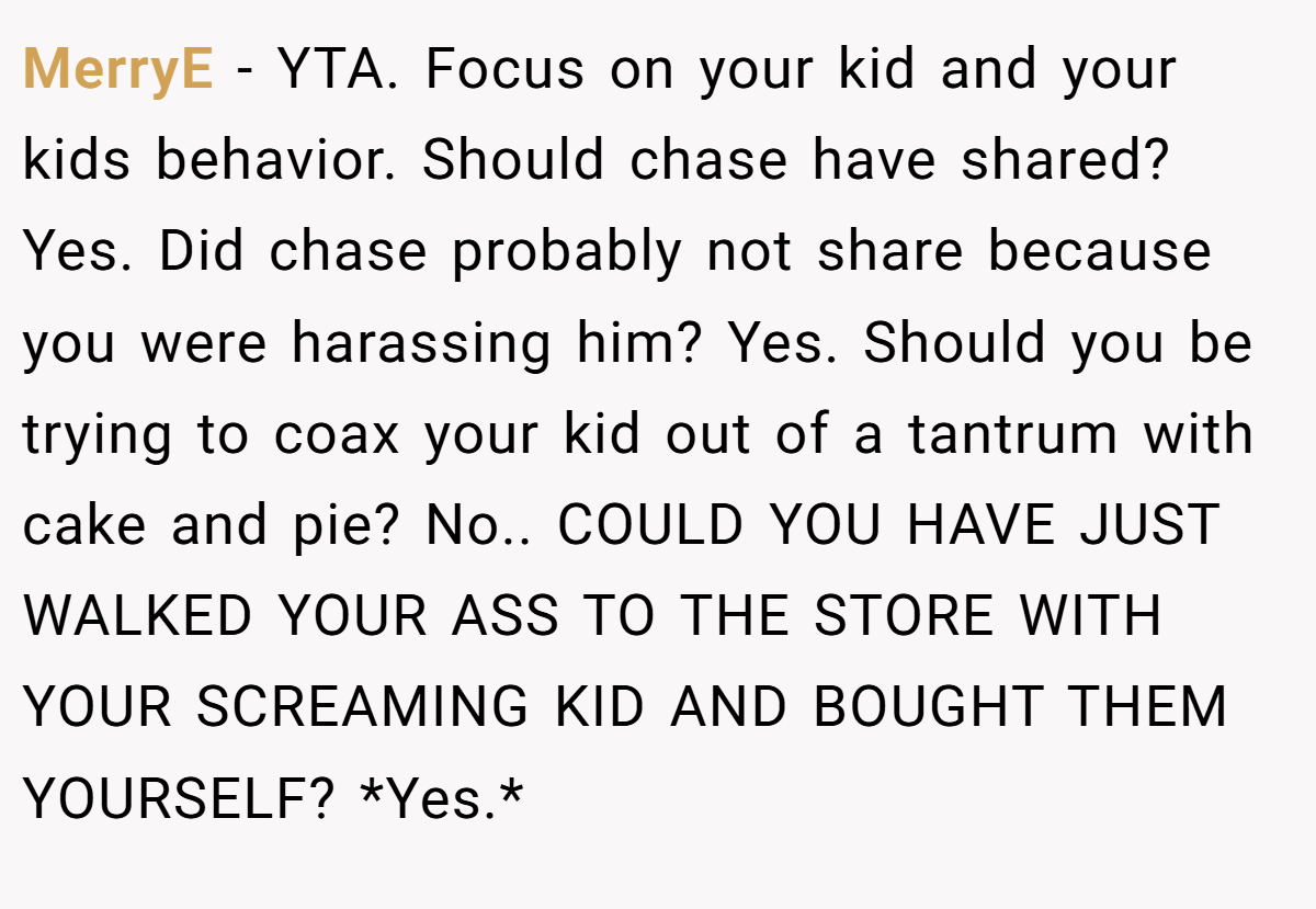 MerryE - YTA. Focus on your kid and your kids behavior. Should chase have shared? Yes. Did chase probably not share because you were harassing him? Yes. Should you be trying to coax your kid out of a tantrum with cake and pie? No.. COULD YOU HAVE JUST WALKED YOUR ASS TO THE STORE WITH YOUR SCREAMING KID AND BOUGHT THEM YOURSELF? *Yes.*