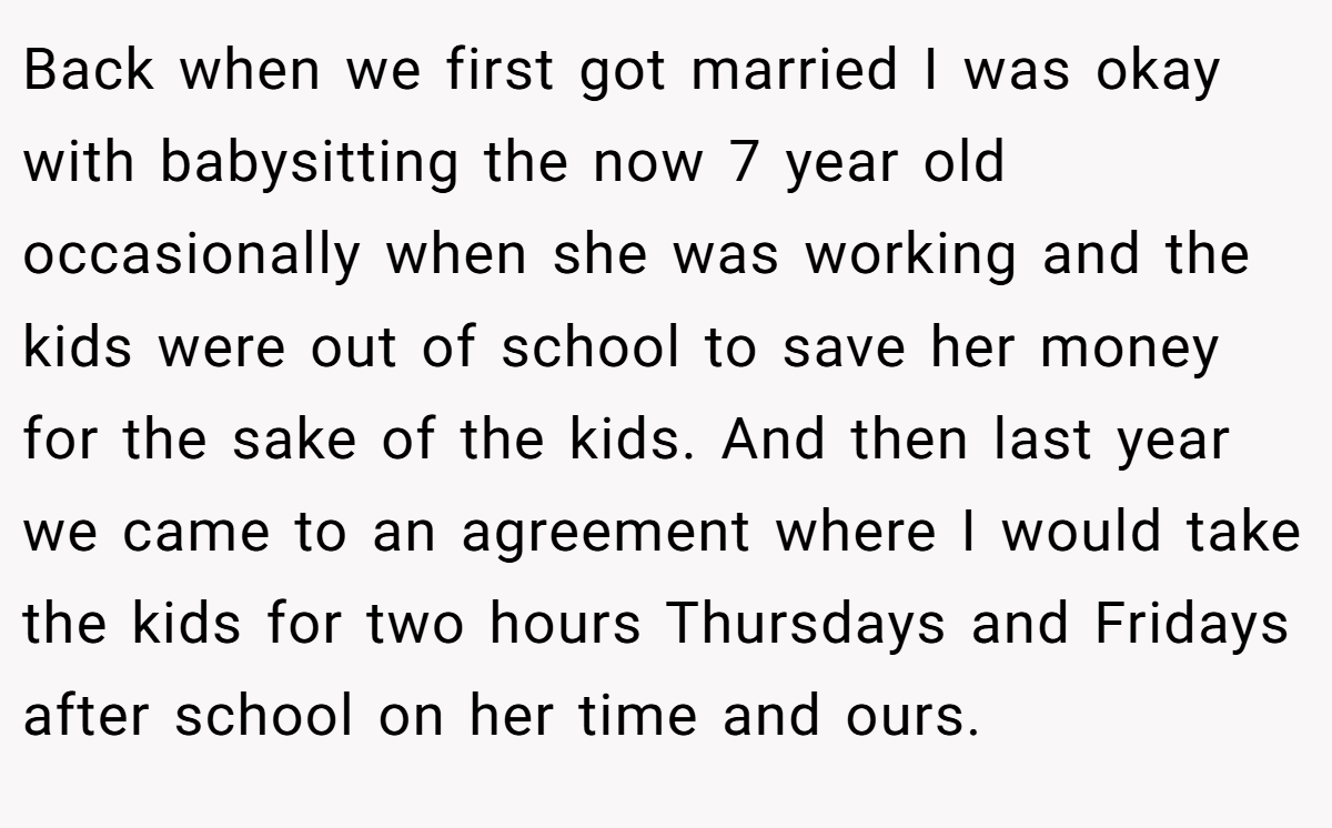 Back when we first got married I was okay with babysitting the now 7 year old occasionally when she was working and the kids were out of school to save her money for the sake of the kids. And then last year we came to an agreement where I would take the kids for two hours Thursdays and Fridays after school on her time and ours.