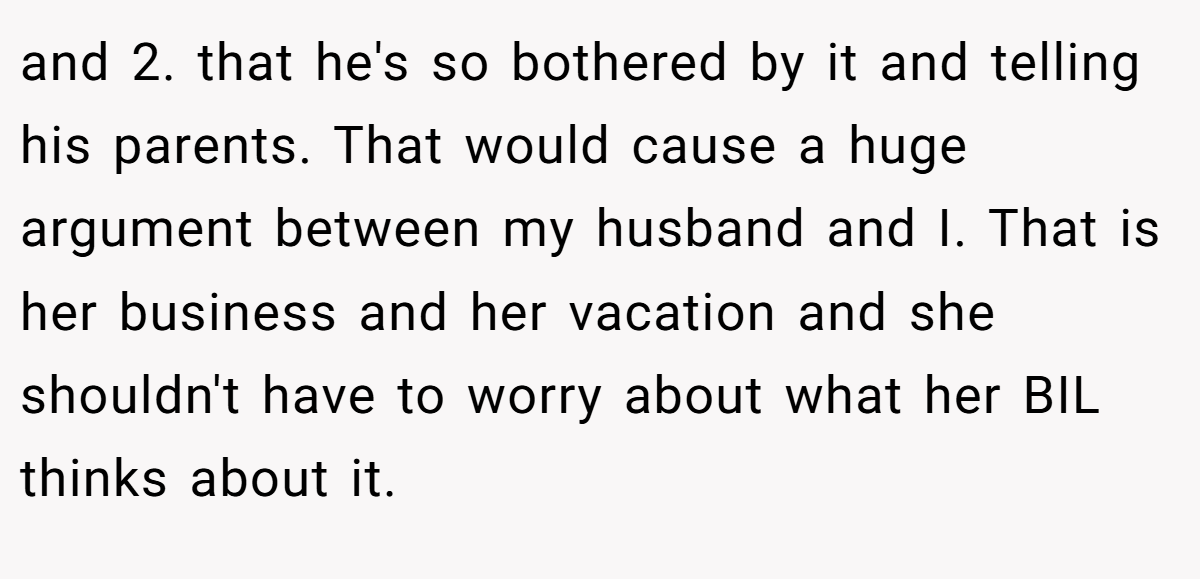 and 2. that he's so bothered by it and telling his parents. That would cause a huge argument between my husband and I. That is her business and her vacation and she shouldn't have to worry about what her BIL thinks about it.