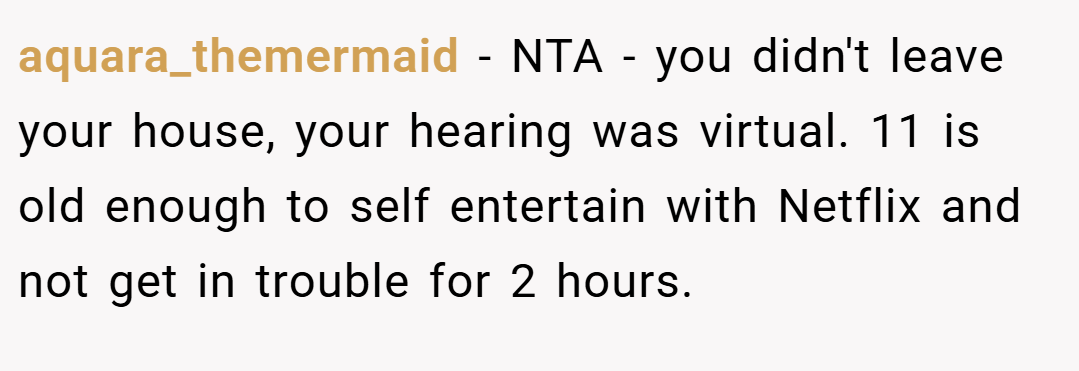 aquara_themermaid − NTA - you didn't leave your house, your hearing was virtual. 11 is old enough to self entertain with Netflix and not get in trouble for 2 hours.