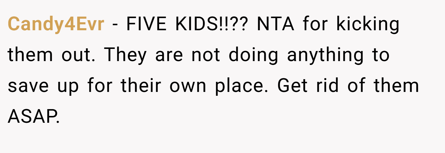 Candy4Evr − FIVE KIDS!!?? NTA for kicking them out. They are not doing anything to save up for their own place. Get rid of them ASAP.