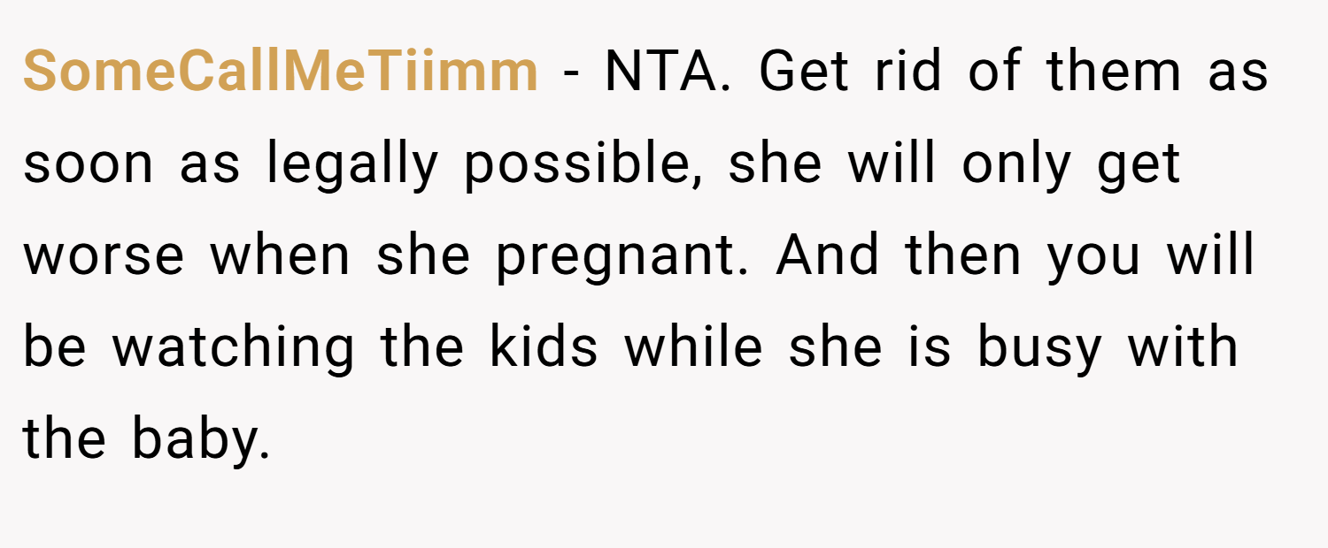 SomeCallMeTiimm − NTA. Get rid of them as soon as legally possible, she will only get worse when she pregnant. And then you will be watching the kids while she is busy with the baby.