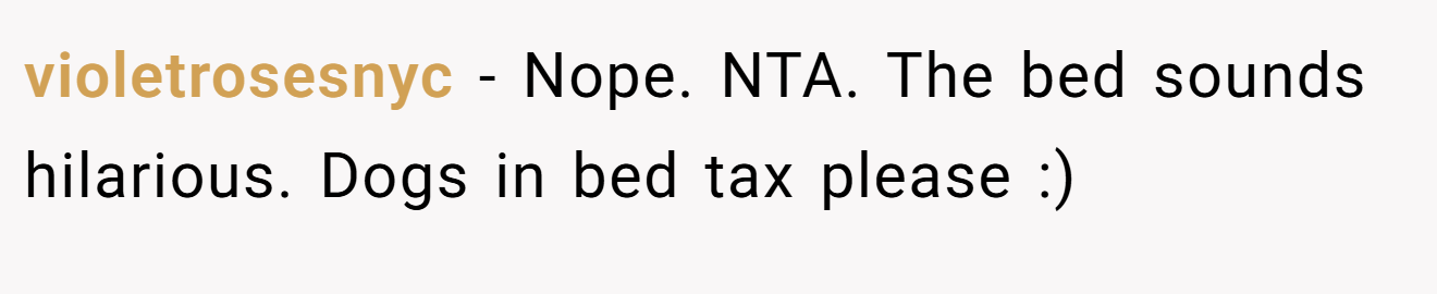 violetrosesnyc - Nope. NTA. The bed sounds hilarious. Dogs in bed tax please :)