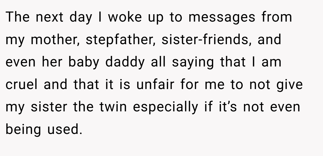 The next day I woke up to messages from my mother, stepfather, sister-friends, and even her baby daddy all saying that I am cruel and that it is unfair for me to not give my sister the twin especially if it’s not even being used.