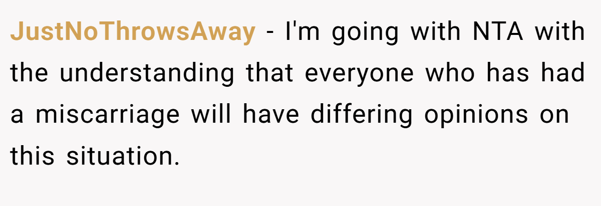 JustNoThrowsAway − I'm going with NTA with the understanding that everyone who has had a miscarriage will have differing opinions on this situation.