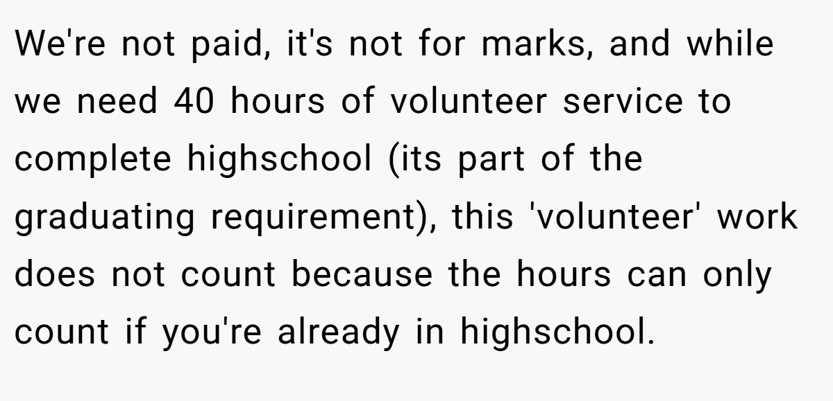 We're not paid, it's not for marks, and while we need 40 hours of volunteer service to complete highschool (its part of the graduating requirement), this 'volunteer' work does not count because the hours can only count if you're already in highschool.