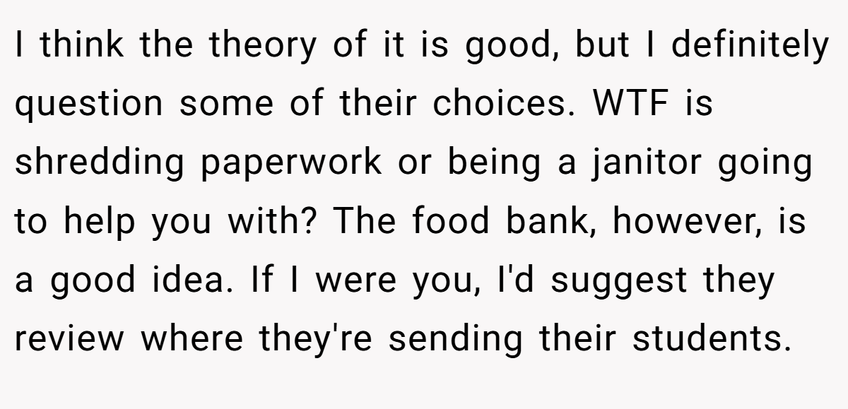 I think the theory of it is good, but I definitely question some of their choices. WTF is shredding paperwork or being a janitor going to help you with? The food bank, however, is a good idea. If I were you, I'd suggest they review where they're sending their students.