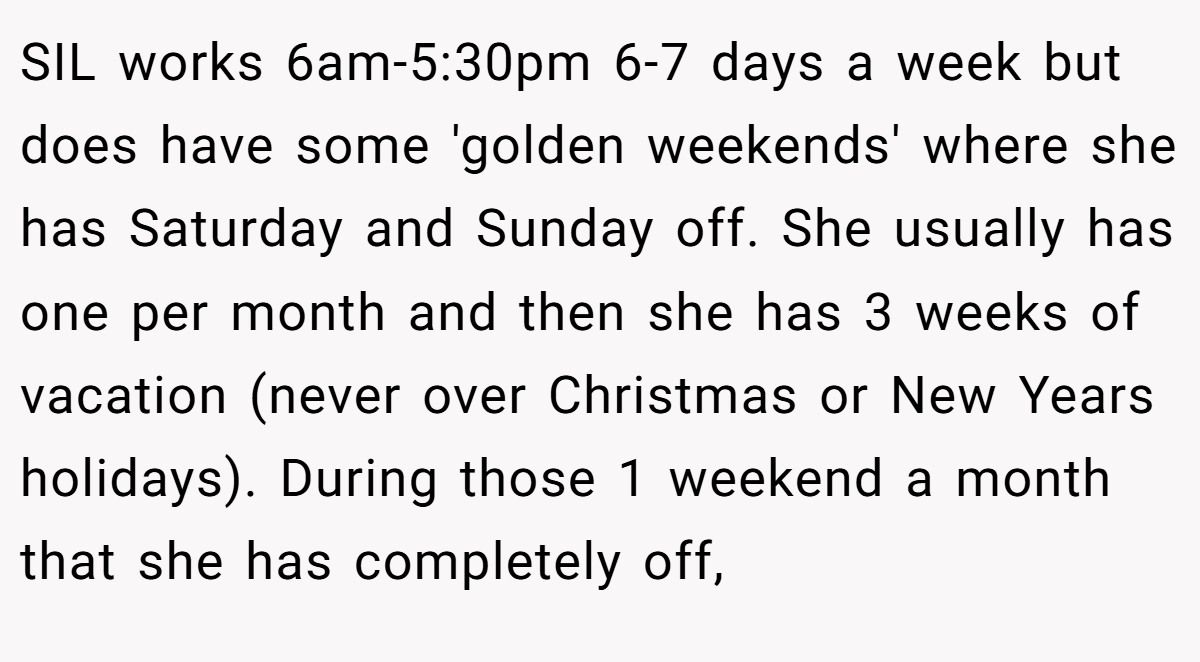 SIL works 6am-5:30pm 6-7 days a week but does have some 'golden weekends' where she has Saturday and Sunday off. She usually has one per month and then she has 3 weeks of vacation (never over Christmas or New Years holidays). During those 1 weekend a month that she has completely off,