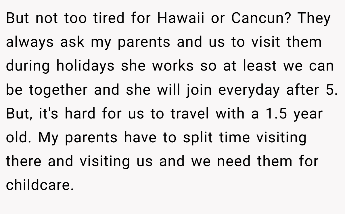 But not too tired for Hawaii or Cancun? They always ask my parents and us to visit them during holidays she works so at least we can be together and she will join everyday after 5. But, it's hard for us to travel with a 1.5 year old. My parents have to split time visiting there and visiting us and we need them for childcare.