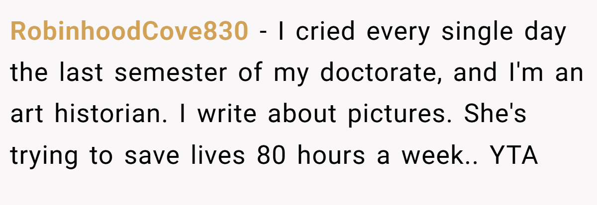 RobinhoodCove830 − I cried every single day the last semester of my doctorate, and I'm an art historian. I write about pictures. She's trying to save lives 80 hours a week.. YTA