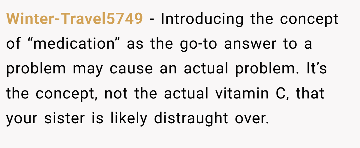 Winter-Travel5749 − Introducing the concept of “medication” as the go-to answer to a problem may cause an actual problem. It’s the concept, not the actual vitamin C, that your sister is likely distraught over.