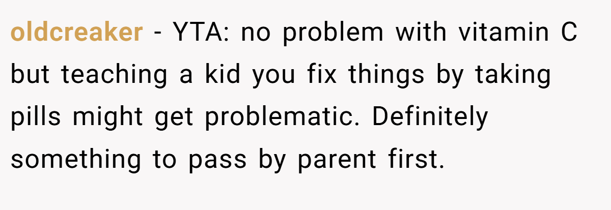 oldcreaker − YTA: no problem with vitamin C  but teaching a kid you fix things by taking pills might get problematic. Definitely something to pass by parent first.