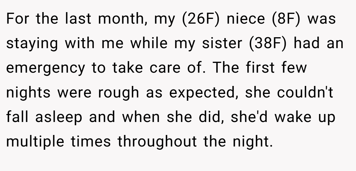 For the last month, my (26F) niece (8F) was staying with me while my sister (38F) had an emergency to take care of. The first few nights were rough as expected, she couldn't fall asleep and when she did, she'd wake up multiple times throughout the night.