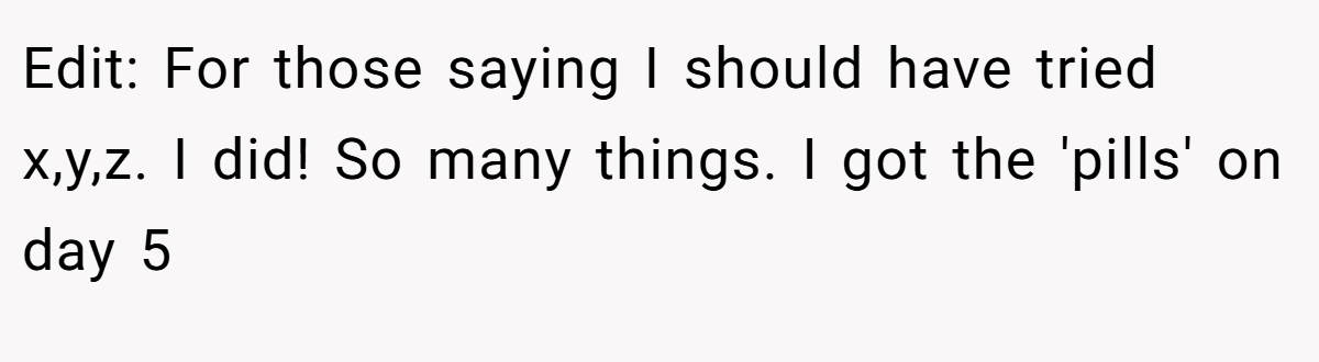 Edit: For those saying I should have tried x,y,z. I did! So many things. I got the 'pills' on day 5