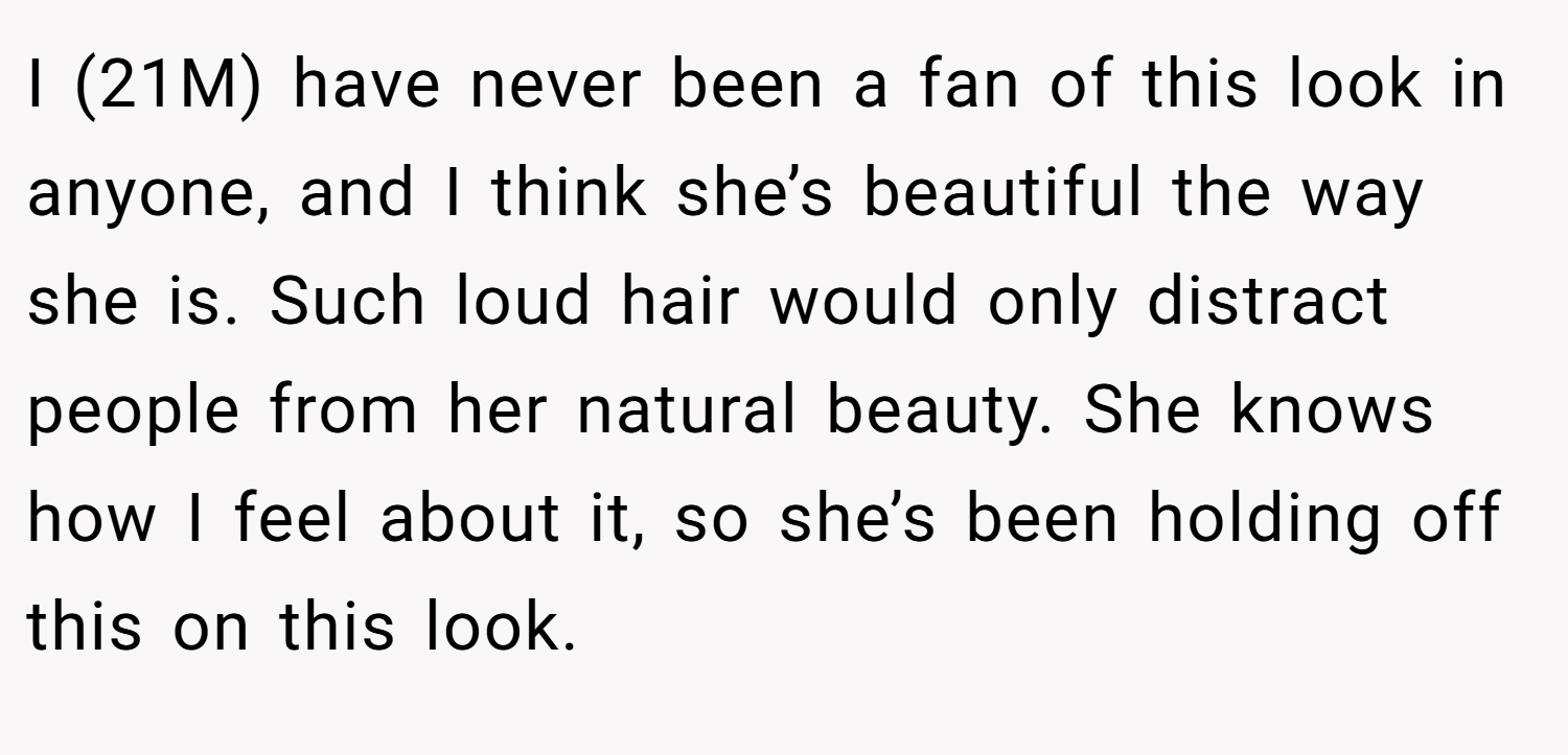 I (21M) have never been a fan of this look in anyone, and I think she’s beautiful the way she is. Such loud hair would only distract people from her natural beauty. She knows how I feel about it, so she’s been holding off this on this look.