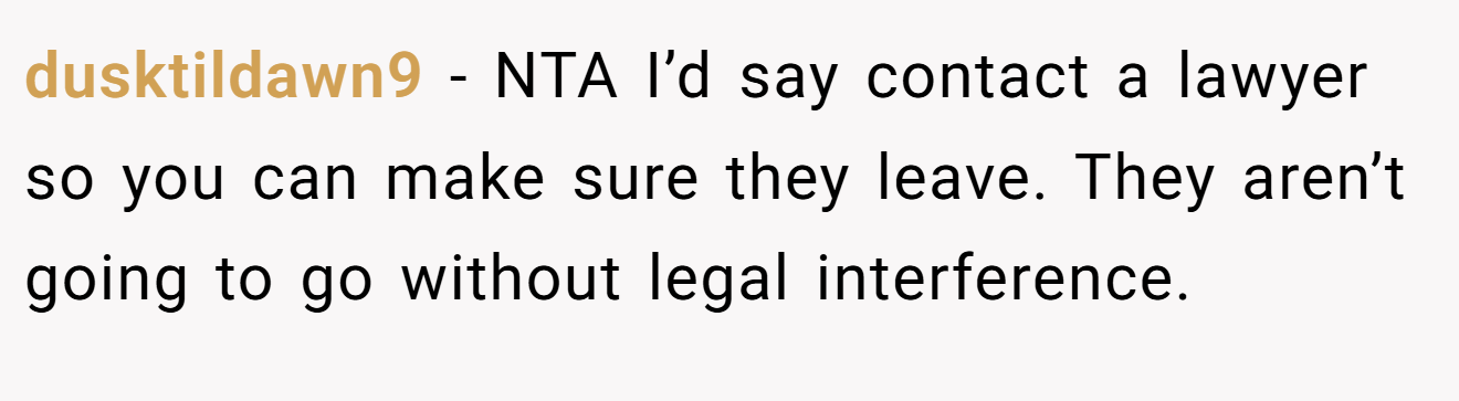dusktildawn9 - NTA I’d say contact a lawyer so you can make sure they leave. They aren’t going to go without legal interference.