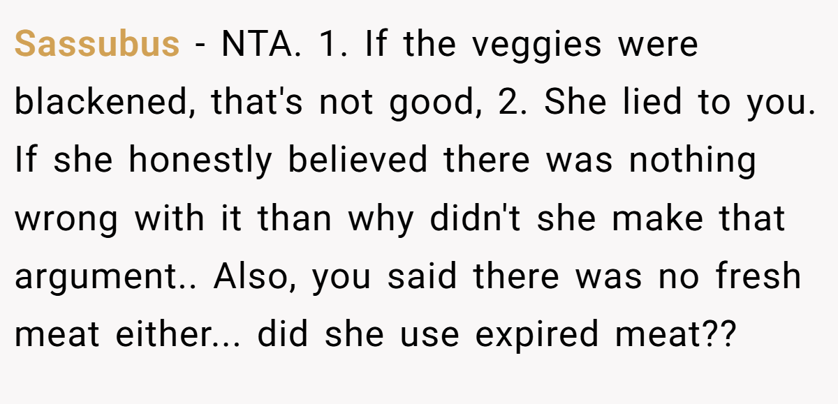 Sassubus − NTA. 1. If the veggies were blackened, that's not good, 2. She lied to you. If she honestly believed there was nothing wrong with it than why didn't she make that argument.. Also, you said there was no fresh meat either... did she use expired meat??