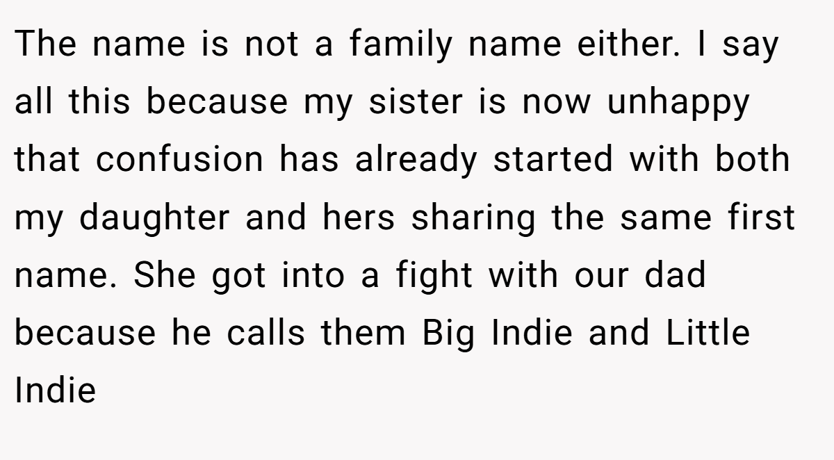 The name is not a family name either. I say all this because my sister is now unhappy that confusion has already started with both my daughter and hers sharing the same first name. She got into a fight with our dad because he calls them Big Indie and Little Indie